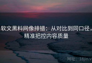 软文黑料网像排错：从对比到同口径，精准把控内容质量