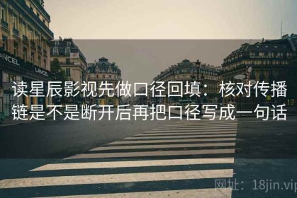 读星辰影视先做口径回填：核对传播链是不是断开后再把口径写成一句话