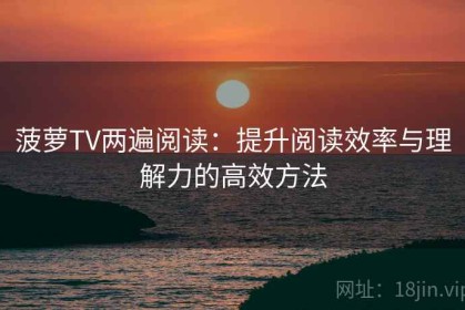 菠萝TV两遍阅读：提升阅读效率与理解力的高效方法