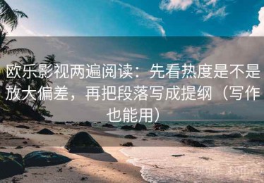 欧乐影视两遍阅读：先看热度是不是放大偏差，再把段落写成提纲（写作也能用）