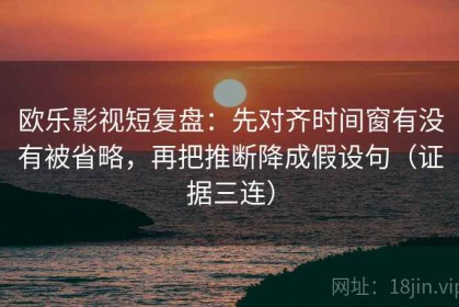欧乐影视短复盘：先对齐时间窗有没有被省略，再把推断降成假设句（证据三连）