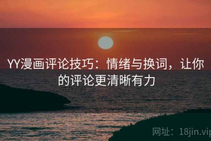 YY漫画评论技巧：情绪与换词，让你的评论更清晰有力