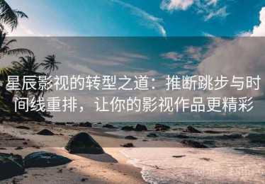 星辰影视的转型之道：推断跳步与时间线重排，让你的影视作品更精彩