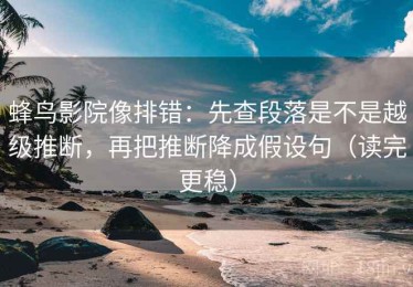 蜂鸟影院像排错：先查段落是不是越级推断，再把推断降成假设句（读完更稳）