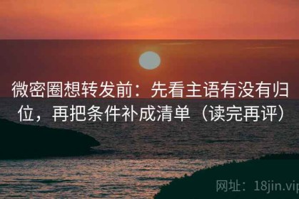 微密圈想转发前：先看主语有没有归位，再把条件补成清单（读完再评）