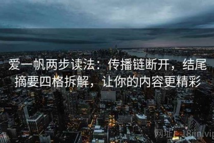 爱一帆两步读法：传播链断开，结尾摘要四格拆解，让你的内容更精彩