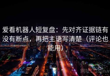 爱看机器人短复盘：先对齐证据链有没有断点，再把主语写清楚（评论也能用）