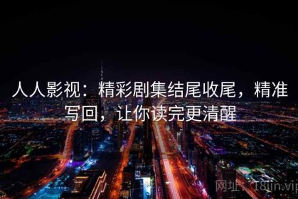 人人影视：精彩剧集结尾收尾，精准写回，让你读完更清醒