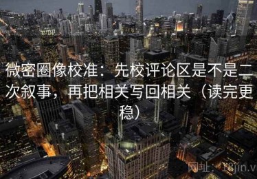 微密圈像校准：先校评论区是不是二次叙事，再把相关写回相关（读完更稳）