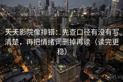 天天影院像排错：先查口径有没有写清楚，再把情绪词删掉再读（读完更稳）