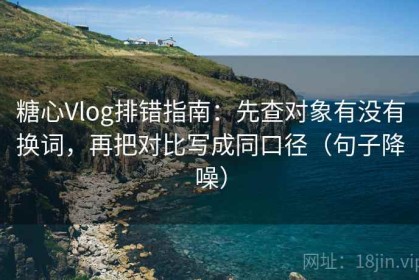 糖心Vlog排错指南：先查对象有没有换词，再把对比写成同口径（句子降噪）