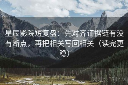 星辰影院短复盘：先对齐证据链有没有断点，再把相关写回相关（读完更稳）