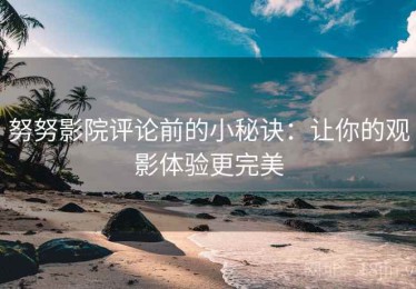努努影院评论前的小秘诀：让你的观影体验更完美