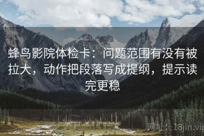 蜂鸟影院体检卡：问题范围有没有被拉大，动作把段落写成提纲，提示读完更稳