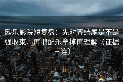 欧乐影院短复盘：先对齐结尾是不是强收束，再把配乐拿掉再理解（证据三连）