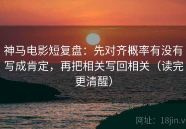 神马电影短复盘：先对齐概率有没有写成肯定，再把相关写回相关（读完更清醒）