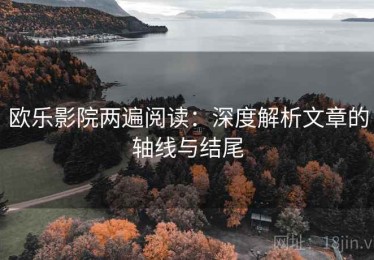 欧乐影院两遍阅读：深度解析文章的轴线与结尾