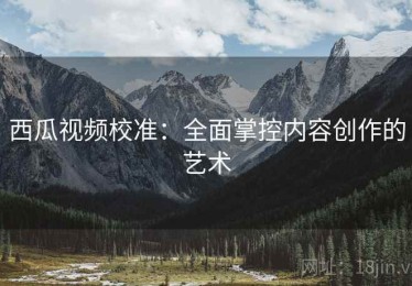 西瓜视频校准：全面掌控内容创作的艺术