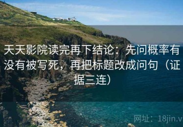 天天影院读完再下结论：先问概率有没有被写死，再把标题改成问句（证据三连）