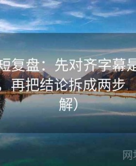 茶杯狐短复盘：先对齐字幕是不是加重语气，再把结论拆成两步（四格拆解）