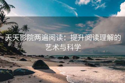 天天影院两遍阅读：提升阅读理解的艺术与科学