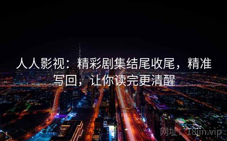 人人影视：精彩剧集结尾收尾，精准写回，让你读完更清醒