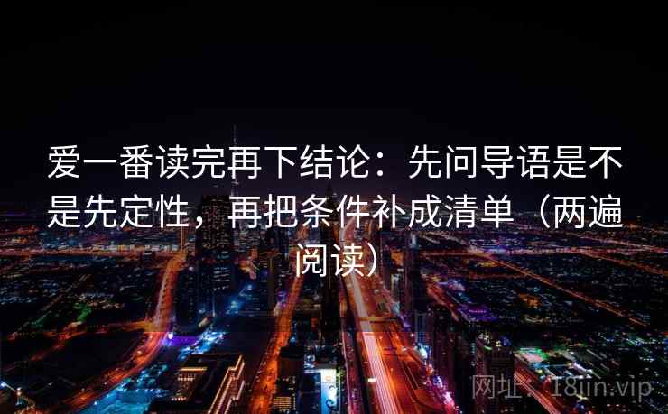 爱一番读完再下结论：先问导语是不是先定性，再把条件补成清单（两遍阅读）