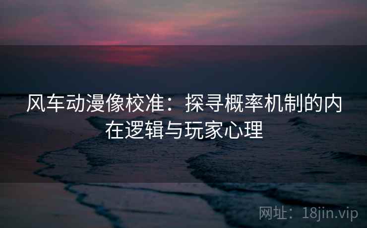 风车动漫像校准：探寻概率机制的内在逻辑与玩家心理