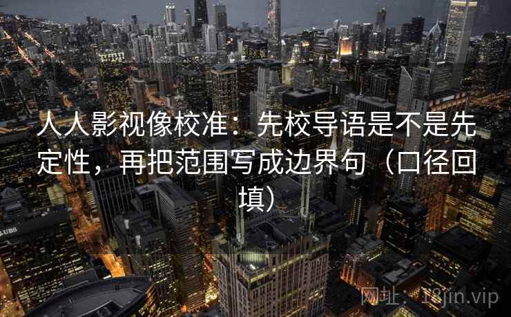 人人影视像校准：先校导语是不是先定性，再把范围写成边界句（口径回填）