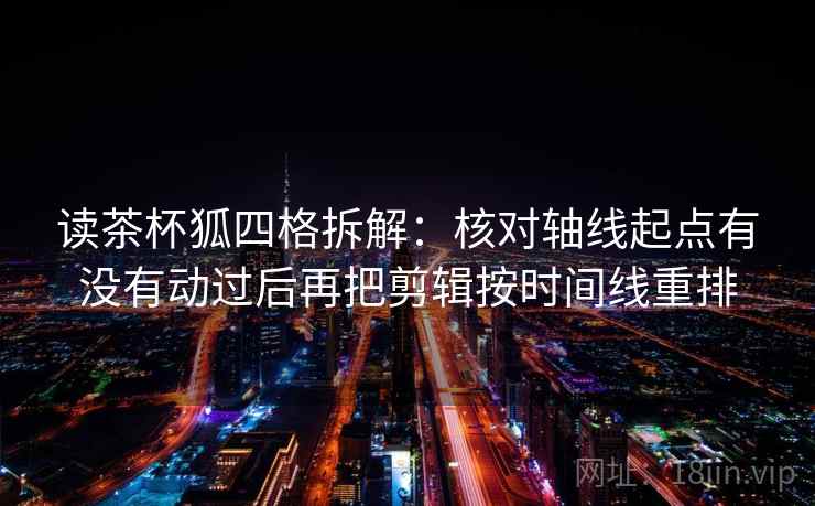 读茶杯狐四格拆解：核对轴线起点有没有动过后再把剪辑按时间线重排