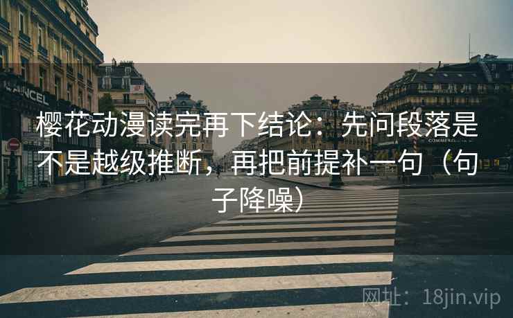 樱花动漫读完再下结论：先问段落是不是越级推断，再把前提补一句（句子降噪）