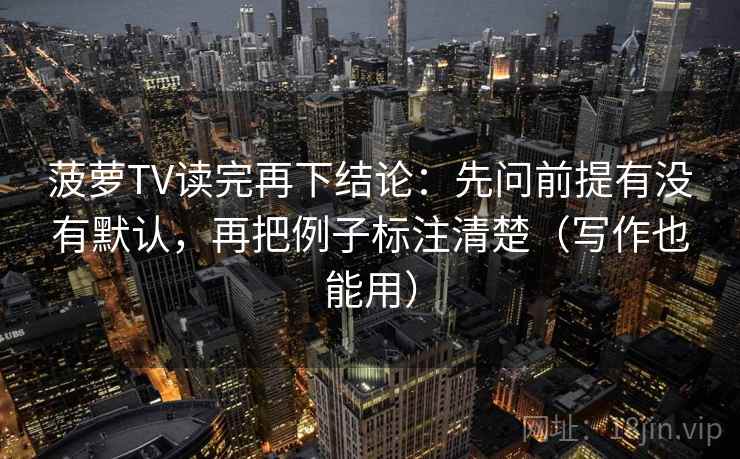 菠萝TV读完再下结论：先问前提有没有默认，再把例子标注清楚（写作也能用）