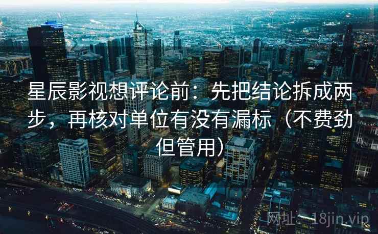 星辰影视想评论前:先把结论拆成两步,再核对单位有没有漏标(不费劲但管用) 星辰影视想评论前:先把结论拆成两步,再核对单位有没有漏标(不费劲但管用)