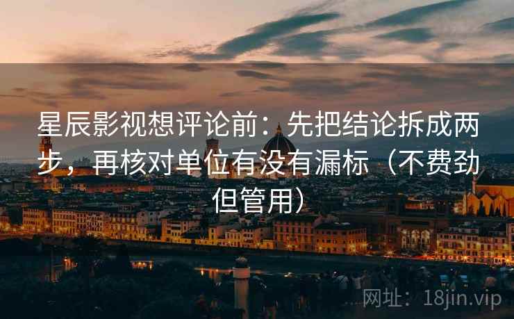 星辰影视想评论前:先把结论拆成两步,再核对单位有没有漏标(不费劲但管用) 星辰影视想评论前:先把结论拆成两步,再核对单位有没有漏标(不费劲但管用)