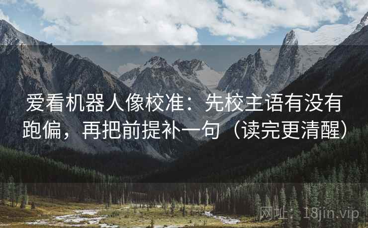 爱看机器人像校准:先校主语有没有跑偏,再把前提补一句(读完更清醒) 爱看机器人像校准:先校主语有没有跑偏,再把前提补一句(读完更清醒)