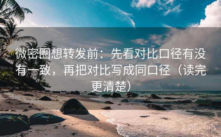 微密圈想转发前：先看对比口径有没有一致，再把对比写成同口径（读完更清楚）