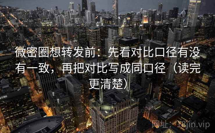 微密圈想转发前：先看对比口径有没有一致，再把对比写成同口径（读完更清楚）