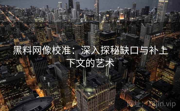 黑料网像校准:深入探秘缺口与补上下文的艺术 黑料网像校准:深入探秘缺口与补上下文的艺术