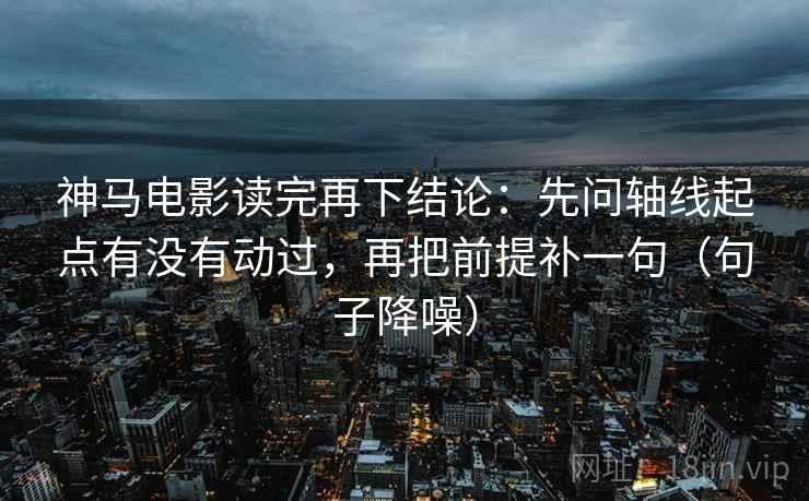 神马电影读完再下结论:先问轴线起点有没有动过,再把前提补一句(句子降噪) 神马电影读完再下结论:先问轴线起点有没有动过,再把前提补一句(句子降噪)