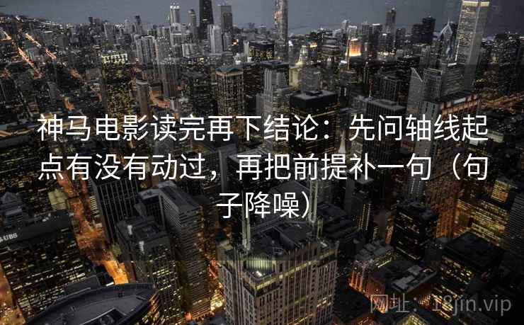 神马电影读完再下结论:先问轴线起点有没有动过,再把前提补一句(句子降噪) 神马电影读完再下结论:先问轴线起点有没有动过,再把前提补一句(句子降噪)