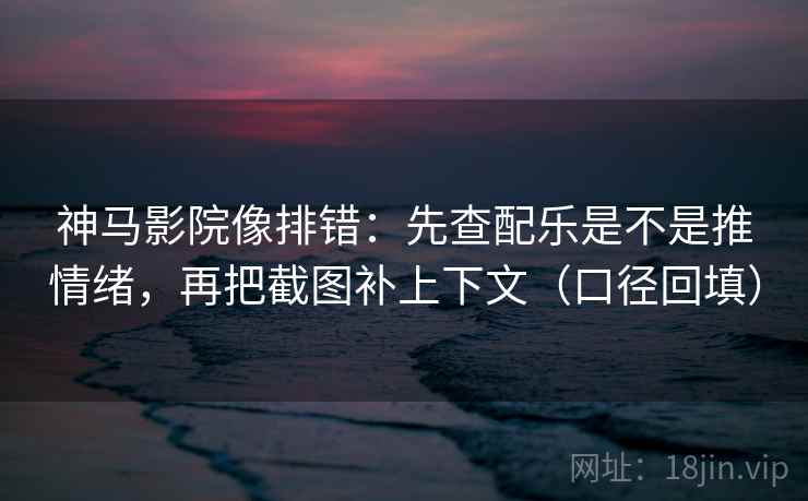 神马影院像排错：先查配乐是不是推情绪，再把截图补上下文（口径回填）