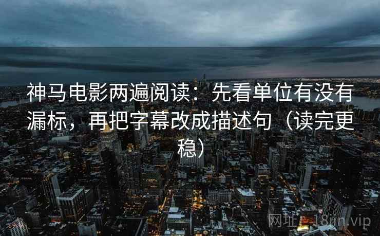 神马电影两遍阅读：先看单位有没有漏标，再把字幕改成描述句（读完更稳）