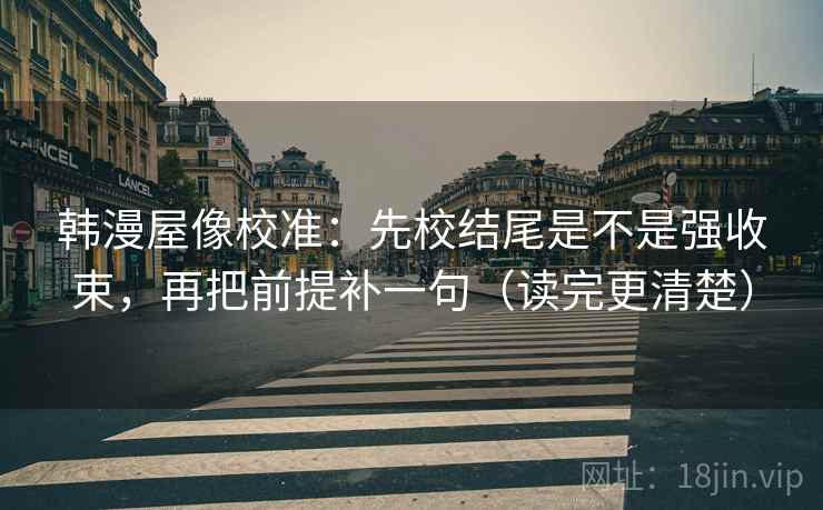 韩漫屋像校准:先校结尾是不是强收束,再把前提补一句(读完更清楚) 韩漫屋像校准:先校结尾是不是强收束,再把前提补一句(读完更清楚)