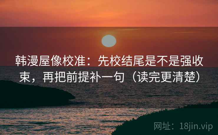 韩漫屋像校准:先校结尾是不是强收束,再把前提补一句(读完更清楚) 韩漫屋像校准:先校结尾是不是强收束,再把前提补一句(读完更清楚)