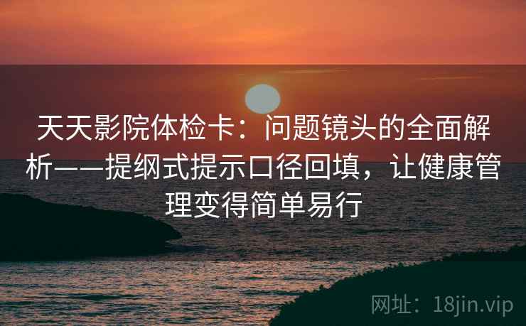 天天影院体检卡：问题镜头的全面解析——提纲式提示口径回填，让健康管理变得简单易行