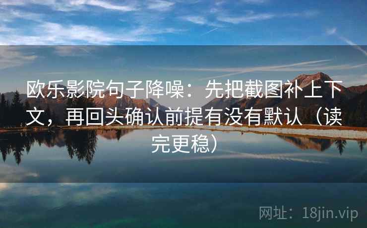 欧乐影院句子降噪:先把截图补上下文,再回头确认前提有没有默认(读完更稳) 欧乐影院句子降噪:先把截图补上下文,再回头确认前提有没有默认(读完更稳)