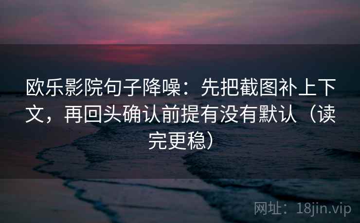 欧乐影院句子降噪:先把截图补上下文,再回头确认前提有没有默认(读完更稳) 欧乐影院句子降噪:先把截图补上下文,再回头确认前提有没有默认(读完更稳)
