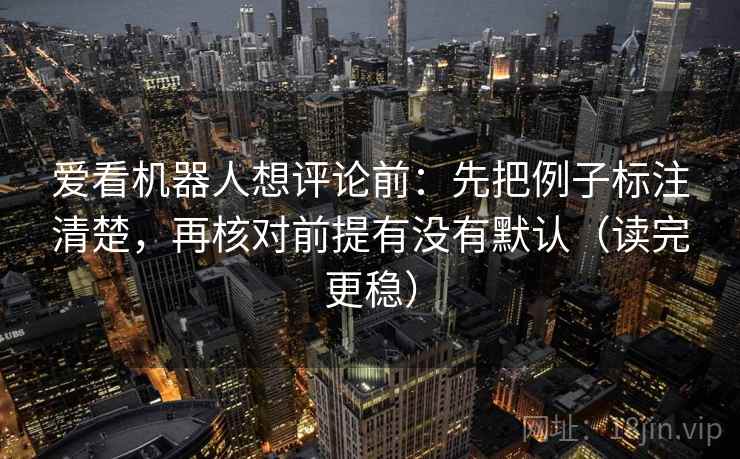 爱看机器人想评论前:先把例子标注清楚,再核对前提有没有默认(读完更稳) 爱看机器人想评论前:先把例子标注清楚,再核对前提有没有默认(读完更稳)