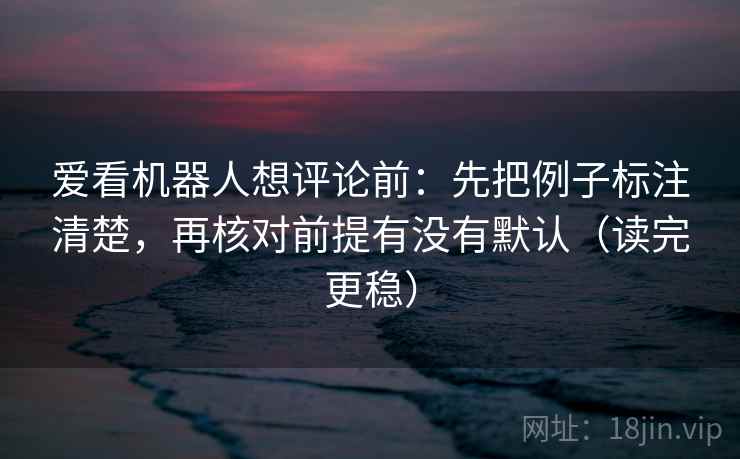 爱看机器人想评论前:先把例子标注清楚,再核对前提有没有默认(读完更稳) 爱看机器人想评论前:先把例子标注清楚,再核对前提有没有默认(读完更稳)