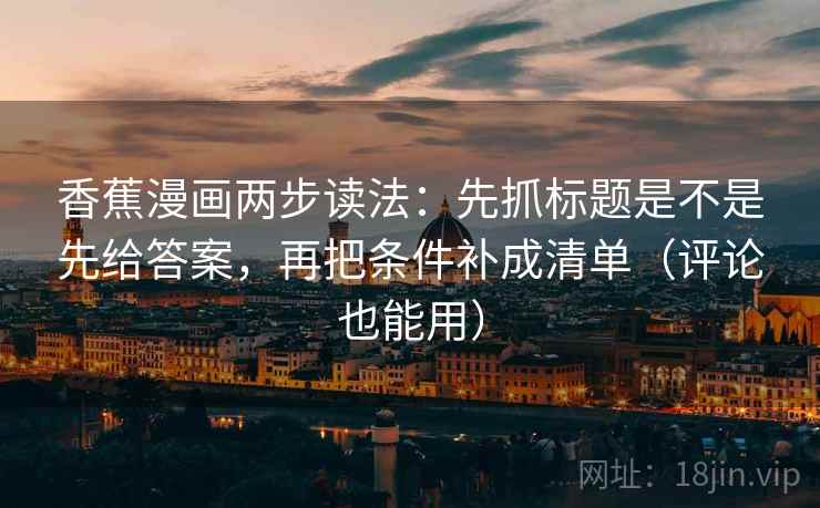 香蕉漫画两步读法:先抓标题是不是先给答案,再把条件补成清单(评论也能用) 香蕉漫画两步读法:先抓标题是不是先给答案,再把条件补成清单(评论也能用)